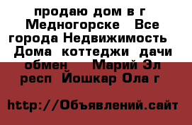 продаю дом в г. Медногорске - Все города Недвижимость » Дома, коттеджи, дачи обмен   . Марий Эл респ.,Йошкар-Ола г.